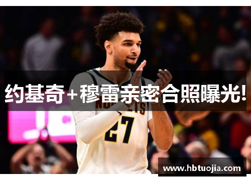 约基奇+穆雷亲密合照曝光!